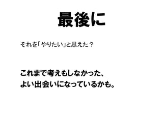 最後に
それを「やりたい」と思えた？



これまで考えもしなかった、
よい出会いになっているかも。
 