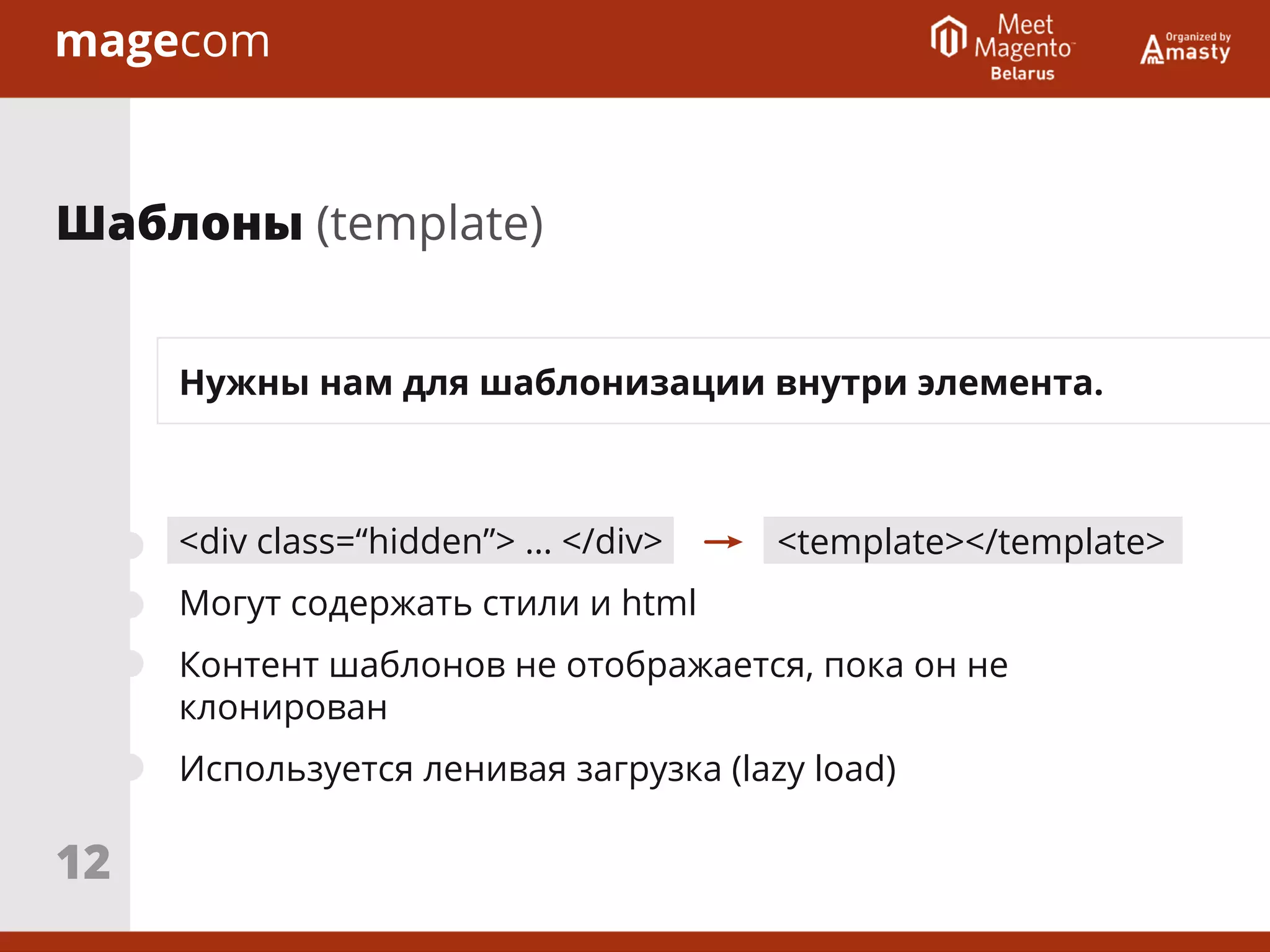 Нужны нам для шаблонизации внутри элемента.
<div class=“hidden”> … </div>
Могут содержать стили и html
Контент шаблонов не отображается, пока он не
клонирован
Используется ленивая загрузка (lazy load)
Шаблоны (template)
<template></template>
12
 