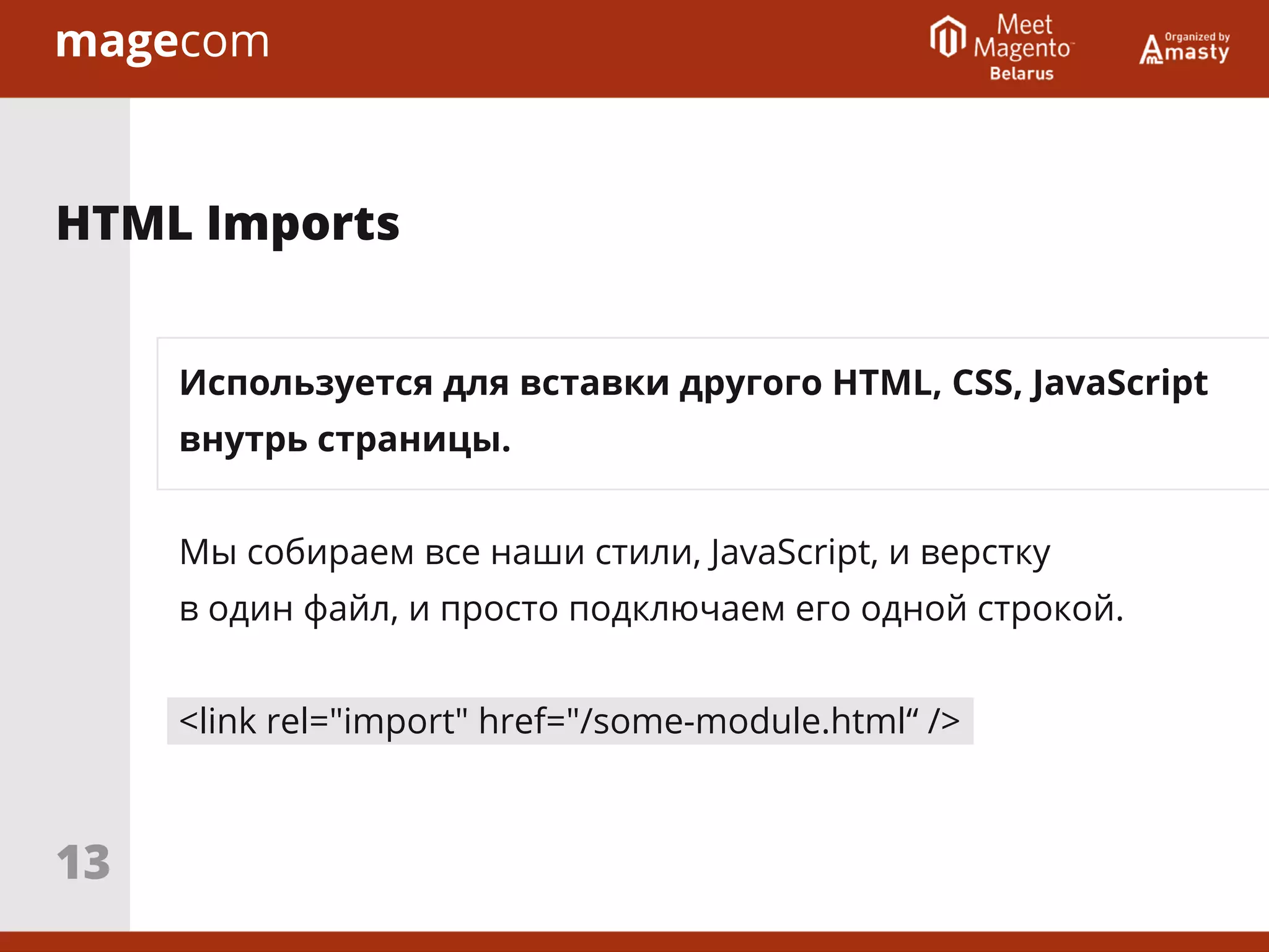 Используется для вставки другого HTML, CSS, JavaScript
внутрь страницы.
Мы собираем все наши стили, JavaScript, и верстку
в один файл, и просто подключаем его одной строкой.
<link rel="import" href="/some-module.html“ />
HTML Imports
13
 