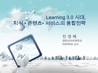 Learning 3.0 시대, 지식 •콘텐츠• 서비스의 융합전략 민 경 배 경희사이버대학교 NGO학과 교수 