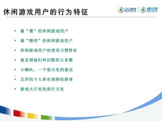 休闲游戏用户的行为特征 最“傻”的休闲游戏用户 最“精明”的休闲游戏用户 休闲游戏用户的使用习惯特征 意见领袖们和沉默的大多数 小喇叭，一个春天里的童话 ,  无序的个人和有规律的群体 游戏大厅里的流行文化 