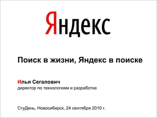 СтуДень, Новосибирск, 24 сентября 2010 г.
Поиск в жизни, Яндекс в поиске
Илья Сегалович
директор по технологиям и разработке
 