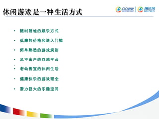 休 游 是一 生活方式闲 戏 种休 游 是一 生活方式闲 戏 种
• 随时随地的娱乐方式
• 低廉的价格和进入门槛
• 简单熟悉的游戏规则
• 足不出户的交流平台
,
• 老幼皆宜的休闲生活
• 健康快乐的游戏理念
• 潜力巨大的乐趣空间
 