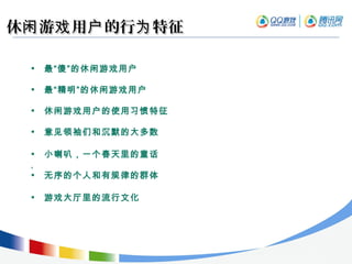 休 游 用 的行 特征闲 戏 户 为休 游 用 的行 特征闲 戏 户 为
• 最“傻”的休闲游戏用户
• 最“精明”的休闲游戏用户
• 休闲游戏用户的使用习惯特征
• 意见领袖们和沉默的大多数
• 小喇叭，一个春天里的童话
,
• 无序的个人和有规律的群体
• 游戏大厅里的流行文化
 