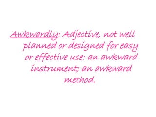 Awkwardly: Adjective, not well
planned or designed for easy
or effective use: an awkward
instrument; an awkward
method.
 