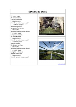 CANCIÓN DE JINETE
En la luna negra
de los bandoleros,
cantan las espuelas.
Caballito negro.
¿Dónde llevas tu jinete muerto?
...Las duras espuelas
del bandido inmóvil
que perdió las riendas.
Caballito frío.
¡Qué perfume de flor de cuchillo!
En la luna negra,
sangraba el costado
de Sierra Morena.
Caballito negro.
¿Dónde llevas tu jinete muerto?
La noche espolea
sus negros ijares
clavándose estrellas.
Caballito frío.
¡Qué perfume de flor de cuchillo!
En la luna negra,
¡un grito! y el cuerno
largo de la hoguera.
Caballito negro.
¿Dónde llevas tu jinete muerto?
[volver ao inicio]
 
