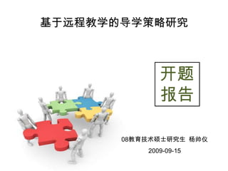 基于远程教学的导学策略研究 开题 报告 08教育技术硕士研究生  杨帅仪 2009-09-15 
