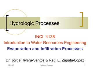 Hydrologic Processes INCI  4138 Introduction to Water Resources Engineering Evaporation and Infiltration Processes Dr. Jorge Rivera-Santos & Ra ú l E. Zapata-L ó pez INCI 4138 Hydrologic Processes 