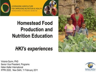 Homestead Food
               Production and
           Nutrition Education

               HKI’s experiences

Victoria Quinn, PhD
Senior Vice President, Programs
Helen Keller International
IFPRI 2020, New Delhi, 11 February 2011
 