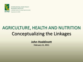 AGRICULTURE,  HEALTH  AND  NUTRITION
    Conceptualizing  the  Linkages
             John  Hoddinott
              February  11,  2011
 