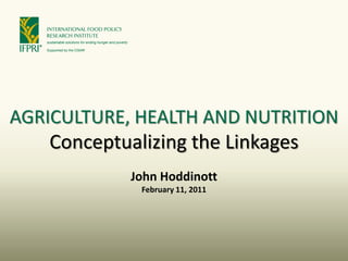 AGRICULTURE, HEALTH AND NUTRITION
    Conceptualizing the Linkages
            John Hoddinott
             February 11, 2011
 