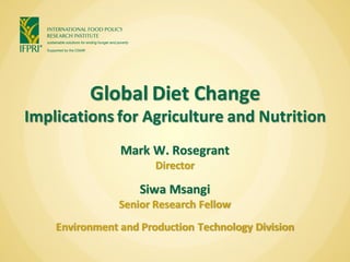 Global Diet Change
Implications for Agriculture and Nutrition
                Mark W. Rosegrant
                       Director

                    Siwa Msangi
                Senior Research Fellow
    Environment and Production Technology Division
 