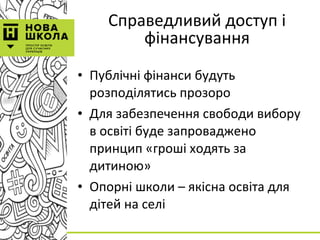 Справедливий доступ і
фінансування
• Публічні фінанси будуть
розподілятись прозоро
• Для забезпечення свободи вибору
в освіті буде запроваджено
принцип «гроші ходять за
дитиною»
• Опорні школи – якісна освіта для
дітей на селі
 