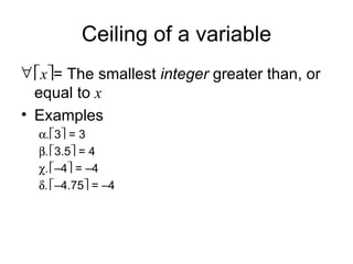 Ceiling of a variable  x  = The smallest  integer  greater than, or equal to  x Examples  3   = 3  3.5   = 4  – 4   = –4  – 4.75   = –4 