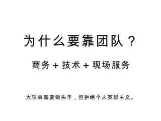 为什么要靠团队？ 商务 + 技术 + 现场服务 大项目需要领头羊，但拒绝个人英雄主义。 
