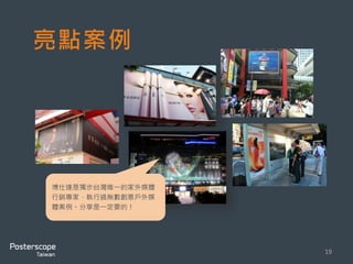 亮點案例 
19 
博仕達是獨步台灣唯一的家外媒體 
行銷專家，執行過無數創意戶外媒 
體案例。分享是一定要的！ 
 