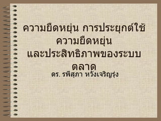 ความยืดหยุ่น   การประยุกต์ใช้ความยืดหยุ่น และประสิทธิภาพของระบบตลาด ดร .  รพีสุภา หวังเจริญรุ่ง 