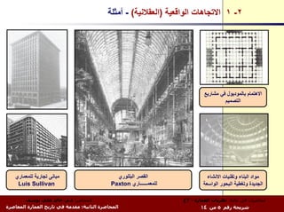 ‫٢- ١ اﻻﺗﺠﺎهﺎت اﻟﻮاﻗﻌﻴﺔ )اﻟﻌﻘﻼﻧﻴﺔ( - أﻣﺜﻠﺔ‬




                                                                              ‫اﻻهﺘﻤﺎم ﺑﺎﻟﻤﻮدﻳﻮل ﻓﻲ ﻣﺸﺎرﻳﻊ‬
                                                                                       ‫اﻟﺘﺼﻤﻴﻢ‬




    ‫ﻣﺒﺎﻧﻰ ﺗﺠﺎرﻳﺔ ﻟﻠﻤﻌﻤﺎري‬                      ‫اﻟﻘﺼﺮ اﻟﺒﻠﻠﻮري‬                  ‫ﻣﻮاد اﻟﺒﻨﺎء وﺗﻘﻨﻴﺎت اﻻﻧﺸﺎء‬
     ‫‪Luis Sullivan‬‬                           ‫ﻟﻠﻤﻌﻤــــــﺎري ‪Paxton‬‬           ‫اﻟﺠﺪﻳﺪة وﺗﻐﻄﻴﺔ اﻟﺒﺤﻮر اﻟﻮاﺳﻌﺔ‬

        ‫اﻟﻤﺤﺎﺿﺮ: د.م. ﺧﺎﻟﺪ ﻋﻠﻲ ﻳﻮﺳﻒ‬                                  ‫ﻣﺤﺎﺿﺮات ﻓﻲ ﻣﺎدة: ﻧﻈﺮﻳﺎت اﻟﻌﻤﺎرة - ٣ع‬
‫اﻟﻤﺤﺎﺿﺮة اﻟﺜﺎﻧﻴﺔ: ﻣﻘﺪﻣﺔ ﻓﻲ ﺗﺎرﻳﺦ اﻟﻌﻤﺎرة اﻟﻤﻌﺎﺻﺮة‬                           ‫ﺷﺮﻳﺤﺔ رﻗﻢ ٥ ﻣﻦ ٤١‬
 