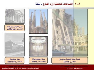 ‫٢- ٢ اﻻﺗﺠﺎهﺎت اﻟﻌﺎﻃﻔﻴﺔ )رد اﻟﻔﻌﻞ( - أﻣﺜﻠﺔ‬




      ‫ﻣﺒﻨﻰ اﻟﻜﺎﺑﻴﺘﻮل ﺑﻔﻴﺮﺟﻴﻨﻴﺎ‬
      ‫ﻟﻠﻤﻌﻤﺎري ‪Jefferson‬‬




         ‫ﻣﻄﺎر ‪Dulles‬‬                    ‫ﻣﺴﻜﻦ ‪Eetvelde‬‬             ‫آﻨﻴﺴﺔ اﻟﻌﺎﺋﻠﺔ اﻟﻤﻘﺪﺳﺔ ﺑﺒﺮﺷﻠﻮﻧﺔ‬
       ‫ﻟﻠﻤﻌﻤﺎري ‪Saarinen‬‬               ‫ﻟﻠﻤﻌﻤــــــﺎري ‪Horta‬‬            ‫ﻟﻠﻤﻌﻤﺎري ‪Gaudi‬‬

        ‫اﻟﻤﺤﺎﺿﺮ: د.م. ﺧﺎﻟﺪ ﻋﻠﻲ ﻳﻮﺳﻒ‬                                ‫ﻣﺤﺎﺿﺮات ﻓﻲ ﻣﺎدة: ﻧﻈﺮﻳﺎت اﻟﻌﻤﺎرة - ٣ع‬
‫اﻟﻤﺤﺎﺿﺮة اﻟﺜﺎﻧﻴﺔ: ﻣﻘﺪﻣﺔ ﻓﻲ ﺗﺎرﻳﺦ اﻟﻌﻤﺎرة اﻟﻤﻌﺎﺻﺮة‬                           ‫ﺷﺮﻳﺤﺔ رﻗﻢ ٦ ﻣﻦ ٤١‬
 
