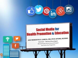 Social Media for
Health Promotion & Education
ANN	MEREDITH	U.	GARCIA,	MD,	FPCP,	DPSMO,	MCMMO	
Internist	–	Medical	Oncologist	
Blessed	Family	Doctors	General	Hospital	
San	Carlos	City,	Pangasinan	
	
 