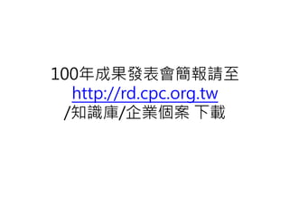 100年成果發表會簡報請至
  http://rd.cpc.org.tw
 /知識庫/企業個案 下載
 