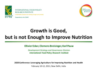 Growth is Good,
but is not Enough to Improve Nutrition
              Olivier Ecker, Clemens Breisinger, Karl Pauw
                  Development Strategy and Governance Division
                   International Food Policy Research Institute



    2020 Conference: Leveraging Agriculture for Improving Nutrition and Health
                      February 10-12, 2011; New Delhi, India
 