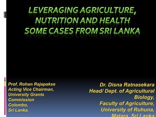Prof. Rohan Rajapakse      Dr. Disna Ratnasekara
Acting Vice Chairman,   Head/ Dept. of Agricultural
University Grants
Commission
                                          Biology,
Colombo,                   Faculty of Agriculture,
Sri Lanka.                  University of Ruhuna,
 