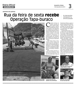 alameda das palmas
Rua da feira de sexta recebe
Operação Tapa-buraco
As intervenções
começaram na
semana passada
A feirante Bernadete ficou
satisfeita com as intervenções
Souza, que mora na rua da feira,
também aprovou o serviço
FotosEduardoCaetano
C
arrinhos de feira, bi-
cicletas, carrinhos de
bebê, veículos e pedes-
tres podem transitar
com mais facilidade pela Alame-
da das Palmas, uma importante
via residencial, que atravessa os
bairros Jardim Primavera e Santo
Antônio. Conhecida como a rua
da feira de sexta, a via recebe
a Operação Tapa-buraco. Os
trabalhos, que começaram na
semana passada, são realizados
pela Prefeitura de Guarujá, por
meio da Secretaria de Operações
Urbanas.
Além deste serviço, recen-
temente o bairro contou com
a intervenção do caminhão hi-
drojato, que desentupiu galerias,
desobstruiu a rede de drenagem
e facilitou o escoamento de águas
pluviais. As medidas eram aguar-
dadas por moradores, feirantes e
clientes.
Sueli da Rocha Almeida tra-
balha como doméstica e mora
no Sítio Conceiçãozinha. Ela
vem de bicicleta fazer a feira na
Alameda das Palmas e aprova o
serviço efetuado pela Prefeitura.
“Achei excelente. Com a rua
arrumada, fica mais fácil fazer a
feira. O povo pode andar melhor
e se desenvolver mais rápido”,
considerou Sueli.
Já a feirante Bernadete Almei-
da Marcos faz um comparativo
da via antes e depois de receber
a intervenção. “Antes tinha gente
que até caía por causa de buraco,
mas agora achei que ficou bom
demais. Com menos buraco, com
certeza, está melhor”, avaliou.
Morador da Alameda das Pal-
mas há 33 anos, Jairo de Souza
tem a feira na porta de sua casa.
Ele relata que a via também con-
tou com os serviços do caminhão
hidrojato. “Aqui estava entupindo
e, muitas vezes, os feirantes traba-
lhavam de bota, em cima da água.
Agora, foi feito desentupimento
com aquele caminhão pesadão,
desde o supermercado Jóia até
a Rua José Ferreira Canaes. O
serviço foi muito bem feito”,
relatou Jairo.
Sueli: com a rua arrumada,
fica mais fácil fazer feira
QUARTA-FEIRA
2 de dezembro de 2015
3GUARUJÁ
Diário Oficial
 