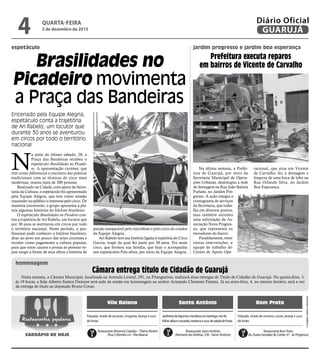 •Cardápiossujeitosaalterações
Nesta semana, a Câmara Municipal, localizada na Avenida Leomil, 291, na Pitangueiras, realizará duas entregas de Título de Cidadão de Guarujá. Na quinta-feira, 3,
às 19 horas, a Sala Alberto Santos Dumont será sede da sessão em homenagem ao senhor Armando Clemente Fantini. Já na sexta-feira, 4, no mesmo horário, será a vez
da entrega de título ao deputado Bruno Covas.
Brasilidades no
Picadeiro movimenta
a Praça das Bandeiras
Prefeitura executa reparos
em bairros de Vicente de Carvalho
Câmara entrega título de Cidadão de Guarujá
espetáculo jardim progresso e jardim boa esperança
homenagem
Vila Baiana Santo Antônio Bom Prato
Jardineiradelegumes,mandiocanamanteiga,mixde
folhasalfaceeescarola,mexericaesucodesaladadefrutas
Feijoada, virado de escarola, vinagrete, laranja e suco
de limão
Feijoada, virado de cenoura, couve, laranja e suco
de limão
Restaurante Alimenta Cidadão –Tibério Birolini
(Rua Colômbia s/n -Vila Baiana)
Restaurante Santo Antônio
(Alameda dasVioletas, 330 - Santo Antônio)
Restaurante Bom Prato
(Av. Áurea Gonzalez de Conde, 47 - Jd. Progresso)
Restaurantes populares
CARDÁPIO DE HOJE
N
a noite do último sábado, 28, a
Praça das Bandeiras recebeu o
espetáculo Brasilidades no Picadei-
ro. A apresentação circense, que
tem como diferencial o encontro das práticas
tradicionais com as técnicas de circo mais
modernas, reuniu mais de 300 pessoas.
Realizado na Cidade, com apoio da Secre-
taria da Cultura, o espetáculo foi apresentado
pela Equipe Alegria, que tem como missão
reacender no público o interesse pelo circo. De
maneira irreverente, o grupo apresenta à pla-
teia algumas histórias do folclore brasileiro.
O espetáculo Brasilidades no Picadeiro con-
tou a trajetória de Ari Rabelo, um locutor que
por 30 anos se aventurou em circos por todo
o território nacional. Neste período, o pro-
fissional pode conhecer o folclore brasileiro,
doar ao povo um pouco das artes circenses e
receber como pagamento a cultura popular,
para que entre causos e prosas as pessoas ve-
jam surgir a frente de seus olhos a história de
Na última semana, a Prefei-
tura de Guarujá, por meio da
Secretaria Municipal de Opera-
ções Urbanas, desentupiu a rede
de drenagem na Rua João Batista
Furlani, no Jardim Pro-
gresso. A ação integra o
cronograma de serviços
da Secretaria, que traba-
lha em diversos pontos,
mas também atendeu
uma solicitação da As-
sociação Nova Progres-
so, que representa os
moradores do bairro.
Paralelamente, entre
outras intervenções, a
equipe de trabalho do
Centro de Apoio Ope-
racional, que atua em Vicente
de Carvalho, fez a drenagem e
limpeza de uma boca de lobo na
Rua Orlando Silva, no Jardim
Boa Esperança.
Encenado pela Equipe Alegria,
espetáculo conta a trajetória
de Ari Rabelo, um locutor que
durante 30 anos se aventurou
em circos por todo o território
nacional
paixão inseparável pelo microfone e pelo circo do criador
da Equipe Alegria.
Ari Rabelo tem sua história ligada à trajetória do Circo
Garcia, trupe da qual fez parte por 30 anos. Foi neste
circo, que formou sua família, que hoje o acompanha
nos espetáculos País afora, por meio da Equipe Alegria.
QUARTA-FEIRA
2 de dezembro de 2015
4 GUARUJÁ
Diário Oficial
 