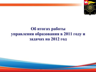 Об итогах работы
управления образования в 2011 году и
        задачах на 2012 год
 