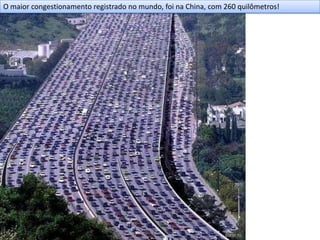 O maior congestionamento registrado no mundo, foi na China, com 260 quilômetros!
 