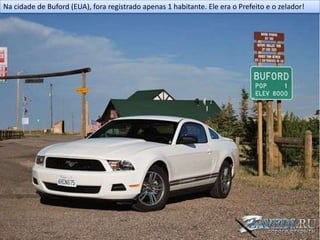 Na cidade de Buford (EUA), fora registrado apenas 1 habitante. Ele era o Prefeito e o zelador!
 