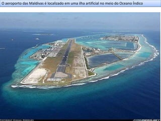 O aeroporto das Maldivas é localizado em uma ilha artificial no meio do Oceano Índico
 