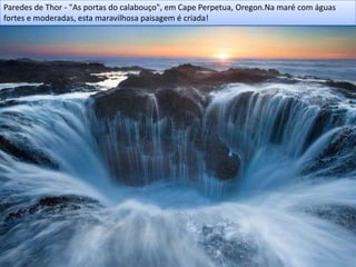 Paredes de Thor - "As portas do calabouço", em Cape Perpetua, Oregon.Na maré com águas
fortes e moderadas, esta maravilhosa paisagem é criada!
 