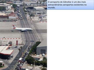 O aeroporto de Gibraltar é um dos mais
extraordinários aeroportos existentes no
mundo.
 