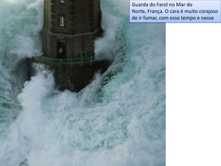 Guarda do Farol no Mar do
Norte, França. O cara é muito corajoso
de ir fumar, com esse tempo e nesse
 
