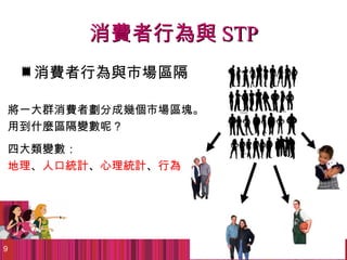 消費者行為與 STP
    消費者行為與市場區隔

將一大群消費者劃分成幾個市場區塊。
用到什麼區隔變數呢？
四大類變數：
地理、人口統計、心理統計、行為




9
 