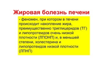 Жировая болезнь печени
 - феномен, при котором в печени
 происходит накопление жира,
 преимущественно триглицеридов (ТГ)
 и липопротеидов очень низкой
 плотности (ЛПОНП) и, в меньшей
 степени, холестерина и
 липопротеидов низкой плотности
 (ЛПНП)
 