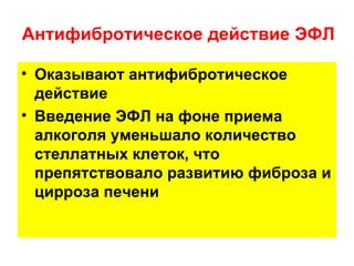 Антифибротическое действие ЭФЛ

• Оказывают антифибротическое
  действие
• Введение ЭФЛ на фоне приема
  алкоголя уменьшало количество
  стеллатных клеток, что
  препятствовало развитию фиброза и
  цирроза печени
 