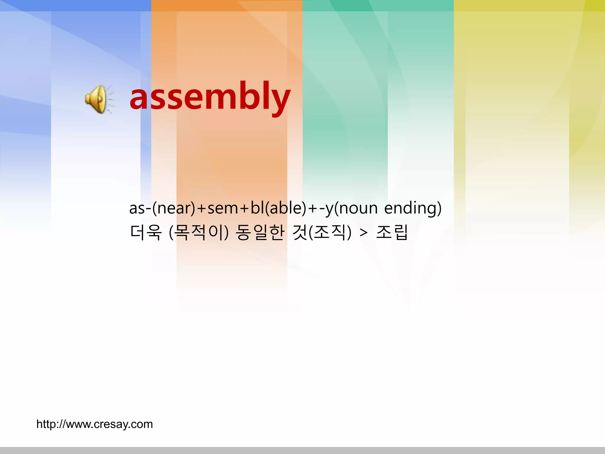assembly

                as-(near)+sem+bl(able)+-y(noun ending)
                더욱 (목적이) 동일핚 것(조직) > 조립




http://www.cresay.com
 