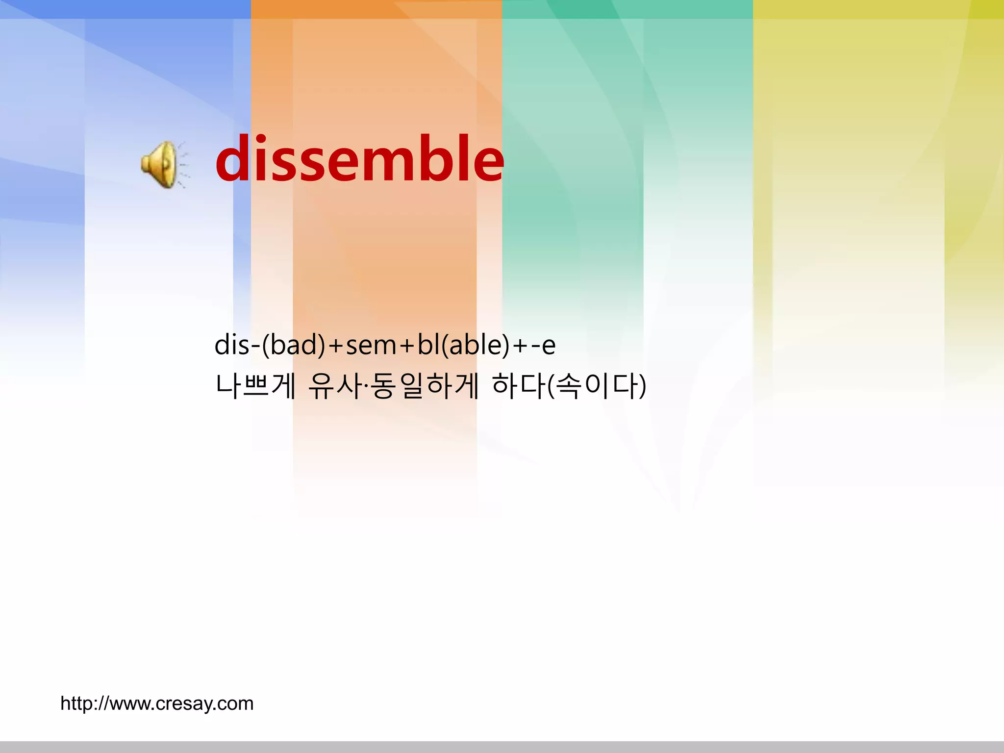 dissemble

                dis-(bad)+sem+bl(able)+-e
                나쁘게 유사·동일하게 하다(속이다)




http://www.cresay.com
 
