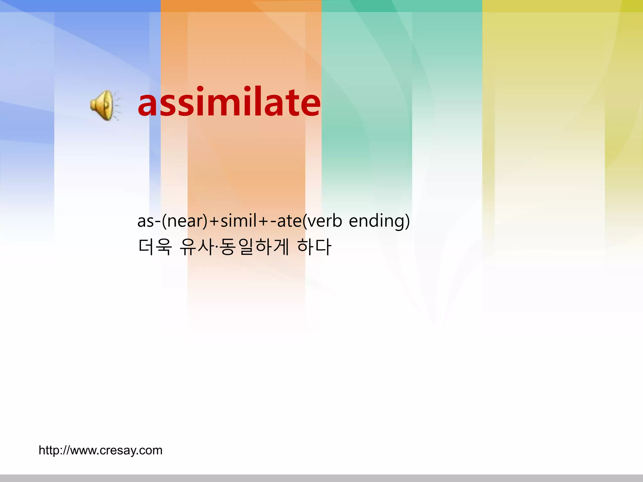 assimilate

                as-(near)+simil+-ate(verb ending)
                더욱 유사·동일하게 하다




http://www.cresay.com
 