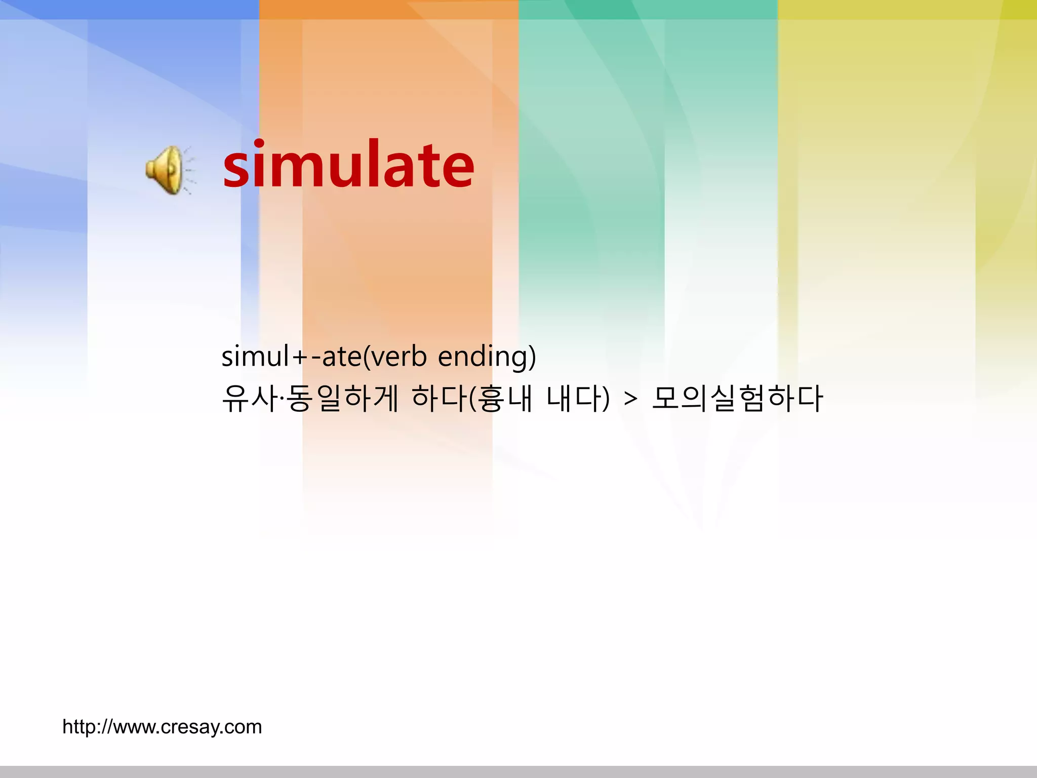 simulate

                simul+-ate(verb ending)
                유사·동일하게 하다(흉내 내다) > 모의실험하다




http://www.cresay.com
 