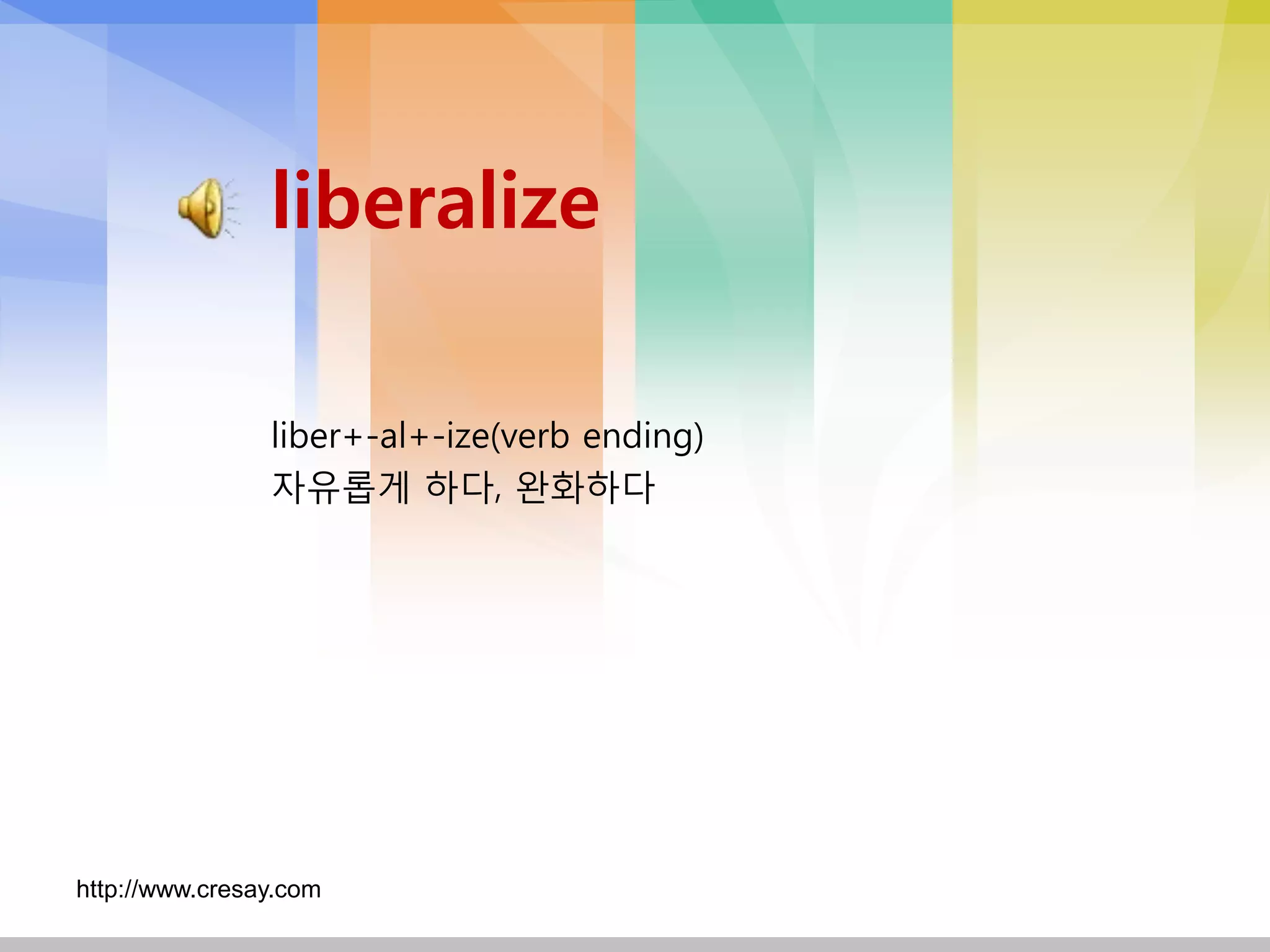 liberalize

                liber+-al+-ize(verb ending)
                자유롭게 하다, 완화하다




http://www.cresay.com
 