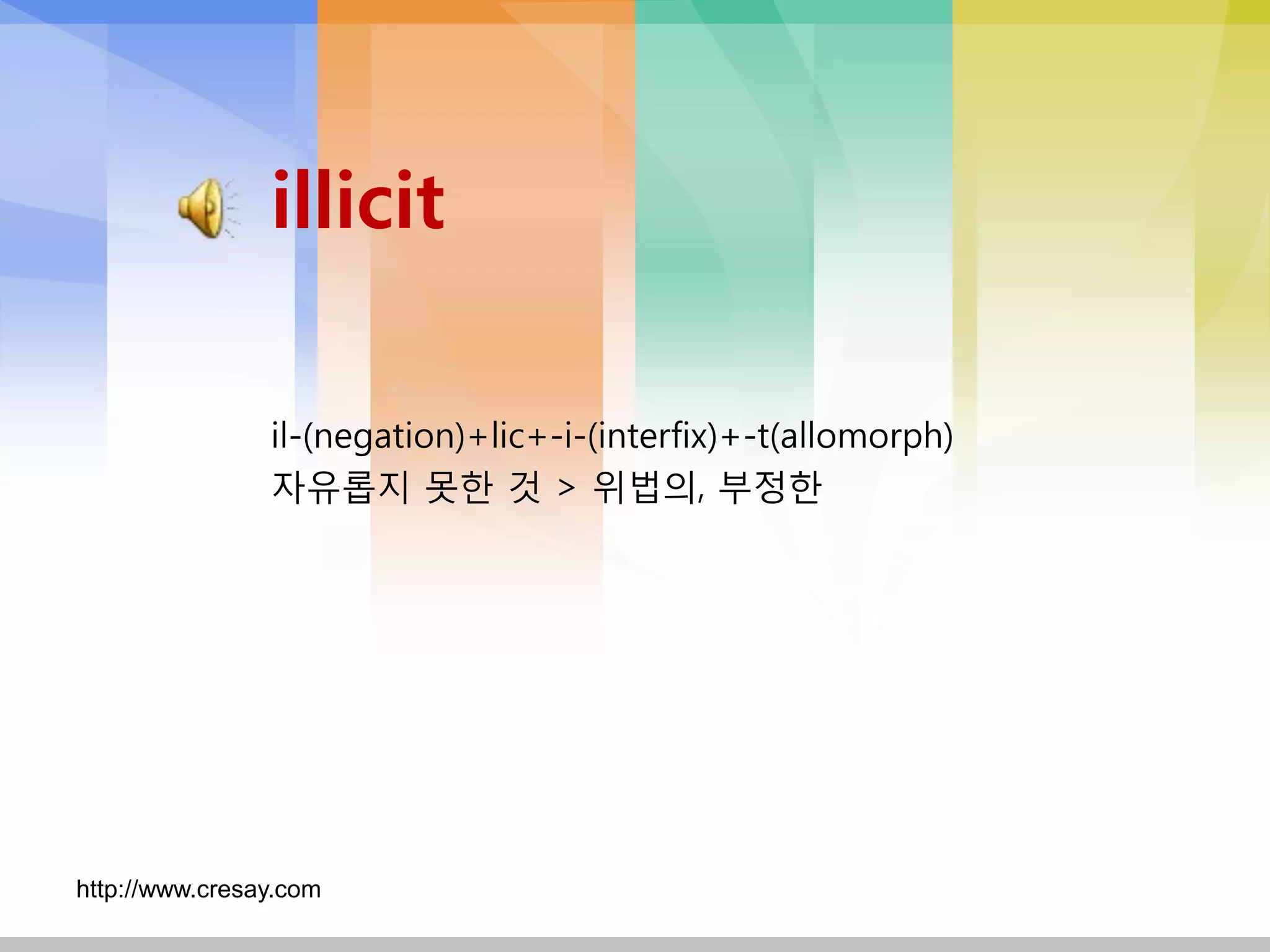 illicit

                il-(negation)+lic+-i-(interfix)+-t(allomorph)
                자유롭지 못핚 것 > 위법의, 부정핚




http://www.cresay.com
 