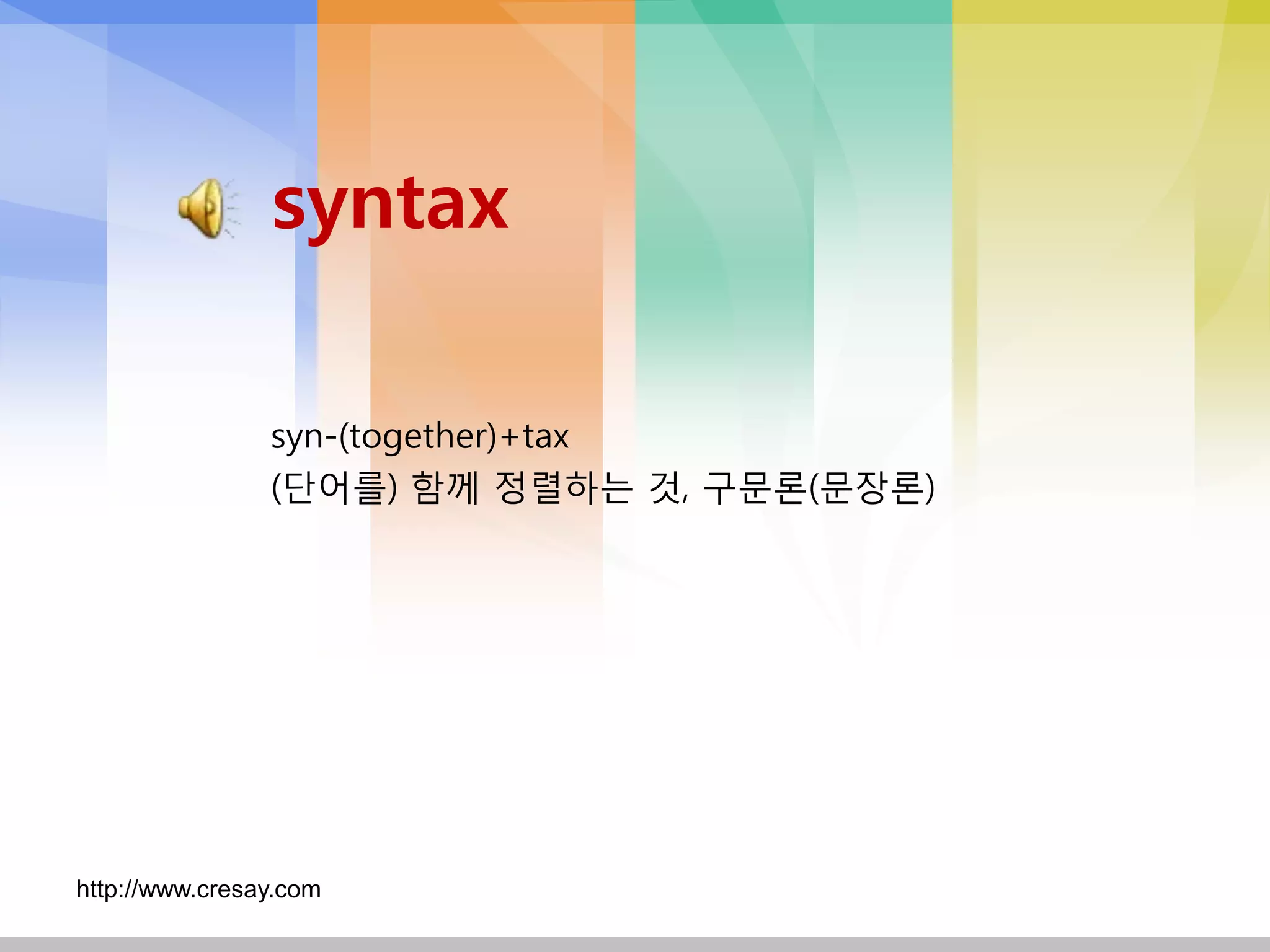 syntax

                syn-(together)+tax
                (단어를) 함께 정렬하는 것, 구문론(문장론)




http://www.cresay.com
 