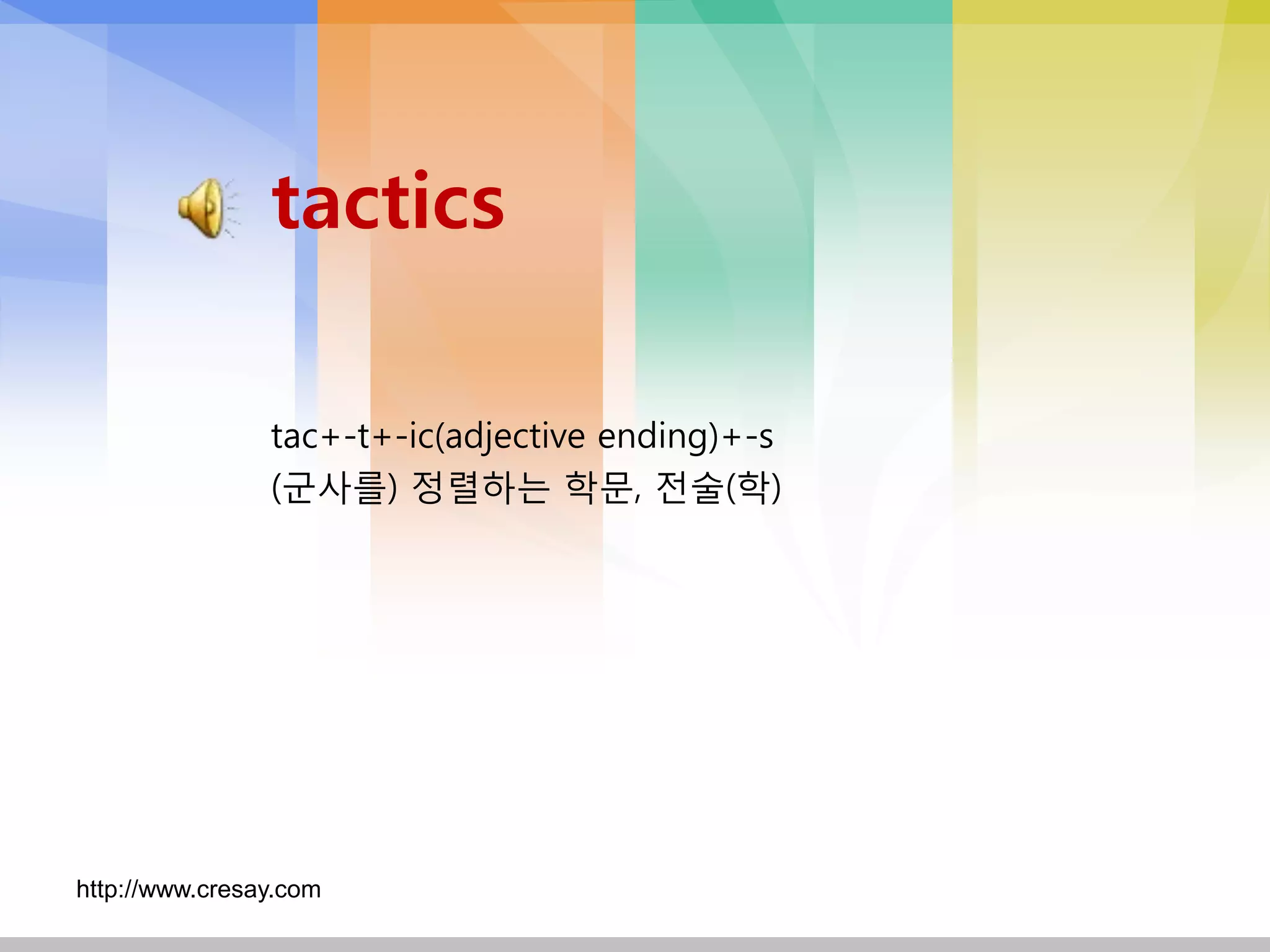 tactics

                tac+-t+-ic(adjective ending)+-s
                (군사를) 정렬하는 학문, 전술(학)




http://www.cresay.com
 