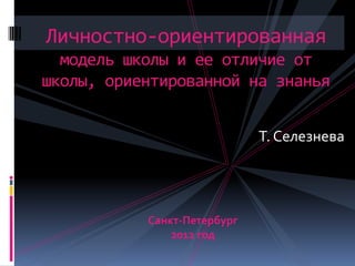 Личностно-ориентированная
  модель школы и ее отличие от
школы, ориентированной на знанья


                             Т. Селезнева




           Санкт-Петербург
               2012 год
 