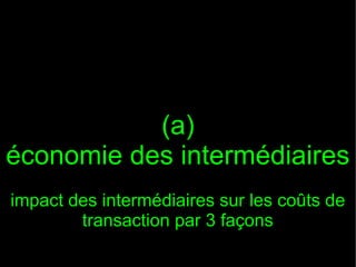 (a)
économie des intermédiaires
impact des intermédiaires sur les coûts de
        transaction par 3 façons
 