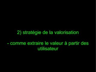 2) stratégie de la valorisation

- comme extraire le valeur à partir des
             utilisateur
 